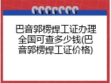 巴音郭楞焊工证办理全国可查多少钱(巴音郭楞焊工证价格)