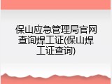 保山应急管理局官网查询焊工证(保山焊工证查询)