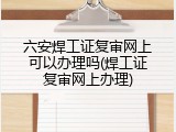 六安焊工证复审网上可以办理吗(焊工证复审网上办理)