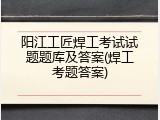 阳江工匠焊工考试试题题库及答案(焊工考题答案)
