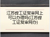江苏焊工证复审网上可以办理吗(江苏焊工证复审网办)