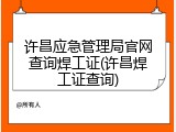 许昌应急管理局官网查询焊工证(许昌焊工证查询)