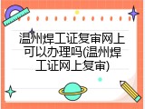 温州焊工证复审网上可以办理吗(温州焊工证网上复审)