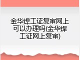 金华焊工证复审网上可以办理吗(金华焊工证网上复审)
