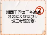 湘西工匠焊工考试试题题库及答案(湘西焊工考题答案)