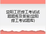 益阳工匠焊工考试试题题库及答案(益阳焊工考试题库)