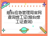 烟台应急管理局官网查询焊工证(烟台焊工证查询)