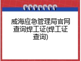 威海应急管理局官网查询焊工证(焊工证查询)