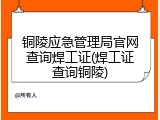 铜陵应急管理局官网查询焊工证(焊工证查询铜陵)