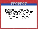 忻州焊工证复审网上可以办理吗(焊工证复审网上办理)