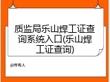 质监局乐山焊工证查询系统入口(乐山焊工证查询)