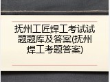 抚州工匠焊工考试试题题库及答案(抚州焊工考题答案)