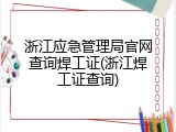 浙江应急管理局官网查询焊工证(浙江焊工证查询)
