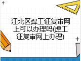 江北区焊工证复审网上可以办理吗(焊工证复审网上办理)