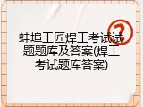 蚌埠工匠焊工考试试题题库及答案(焊工考试题库答案)