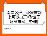 南岸区焊工证复审网上可以办理吗(焊工证复审网上办理)
