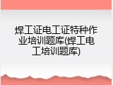 焊工证电工证特种作业培训题库(焊工电工培训题库)