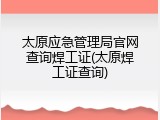 太原应急管理局官网查询焊工证(太原焊工证查询)