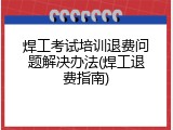 焊工考试培训退费问题解决办法(焊工退费指南)