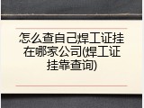 怎么查自己焊工证挂在哪家公司(焊工证挂靠查询)