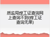 质监局焊工证查询网上查询不到(焊工证查询无果)