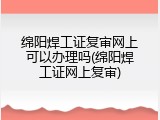 绵阳焊工证复审网上可以办理吗(绵阳焊工证网上复审)