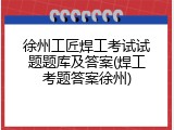徐州工匠焊工考试试题题库及答案(焊工考题答案徐州)