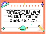 鸡西应急管理局官网查询焊工证(焊工证查询鸡西应急局)