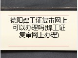 德阳焊工证复审网上可以办理吗(焊工证复审网上办理)