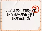 九龙坡区惠阳区焊工证在哪里复审(焊工证复审地点)