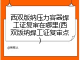 西双版纳压力容器焊工证复审在哪里(西双版纳焊工证复审点)