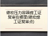 德宏压力容器焊工证复审在哪里(德宏焊工证复审点)