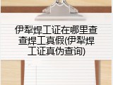 伊犁焊工证在哪里查查焊工真假(伊犁焊工证真伪查询)