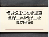 塔城焊工证在哪里查查焊工真假(焊工证真伪查询)