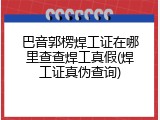 巴音郭楞焊工证在哪里查查焊工真假(焊工证真伪查询)