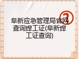 阜新应急管理局官网查询焊工证(阜新焊工证查询)