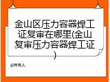 金山区压力容器焊工证复审在哪里(金山复审压力容器焊工证)
