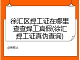 徐汇区焊工证在哪里查查焊工真假(徐汇焊工证真伪查询)