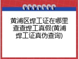 黄浦区焊工证在哪里查查焊工真假(黄浦焊工证真伪查询)