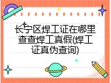 长宁区焊工证在哪里查查焊工真假(焊工证真伪查询)