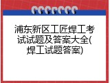 浦东新区工匠焊工考试试题及答案大全(焊工试题答案)
