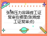 张掖压力容器焊工证复审在哪里(张掖焊工证复审点)