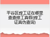 平谷区焊工证在哪里查查焊工真假(焊工证真伪查询)