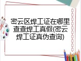 密云区焊工证在哪里查查焊工真假(密云焊工证真伪查询)