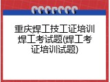 重庆焊工技工证培训焊工考试题(焊工考证培训试题)