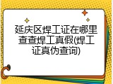 延庆区焊工证在哪里查查焊工真假(焊工证真伪查询)