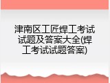 津南区工匠焊工考试试题及答案大全(焊工考试试题答案)