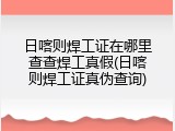 日喀则焊工证在哪里查查焊工真假(日喀则焊工证真伪查询)