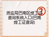 质监局巴南区焊工证查询系统入口(巴南焊工证查询)