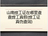 山南焊工证在哪里查查焊工真假(焊工证真伪查询)